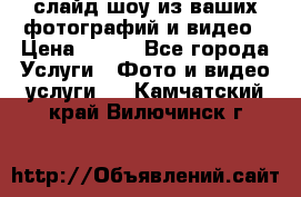 слайд-шоу из ваших фотографий и видео › Цена ­ 500 - Все города Услуги » Фото и видео услуги   . Камчатский край,Вилючинск г.